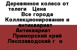 Деревянное колесо от телеги › Цена ­ 4 000 - Все города Коллекционирование и антиквариат » Антиквариат   . Приморский край,Лесозаводский г. о. 